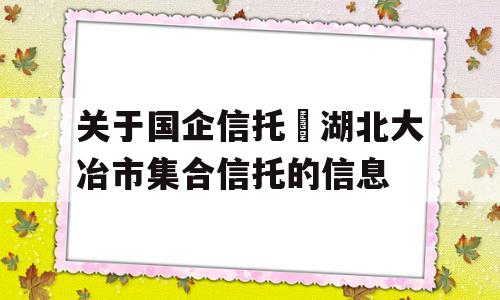 关于国企信托•湖北大冶市集合信托的信息