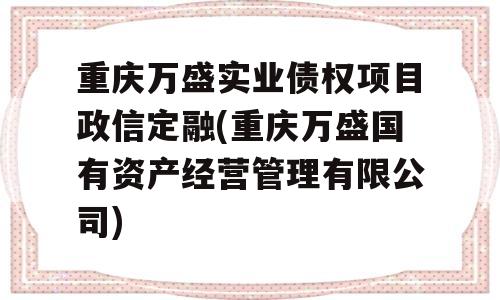 重庆万盛实业债权项目政信定融(重庆万盛国有资产经营管理有限公司)