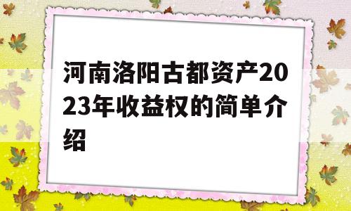 河南洛阳古都资产2023年收益权的简单介绍