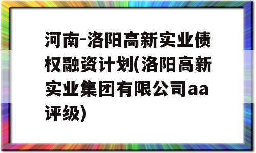 河南-洛阳高新实业债权融资计划(洛阳高新实业集团有限公司aa评级)