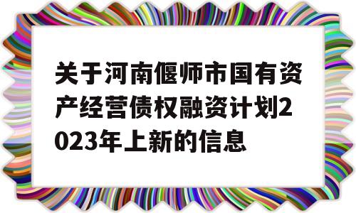 关于河南偃师市国有资产经营债权融资计划2023年上新的信息