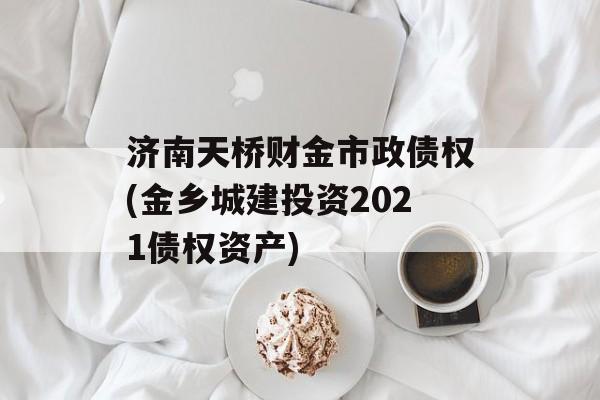 济南天桥财金市政债权(金乡城建投资2021债权资产)