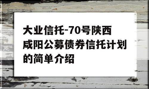 大业信托-70号陕西咸阳公募债券信托计划的简单介绍