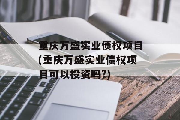 重庆万盛实业债权项目(重庆万盛实业债权项目可以投资吗?)