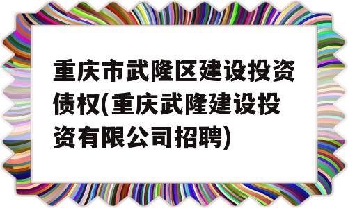 重庆市武隆区建设投资债权(重庆武隆建设投资有限公司招聘)