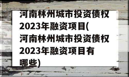 河南林州城市投资债权2023年融资项目(河南林州城市投资债权2023年融资项目有哪些)