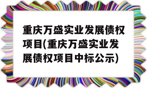 重庆万盛实业发展债权项目(重庆万盛实业发展债权项目中标公示)