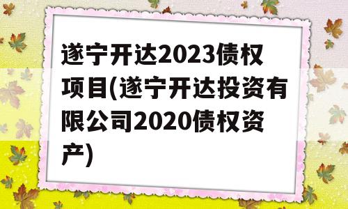 遂宁开达2023债权项目(遂宁开达投资有限公司2020债权资产)