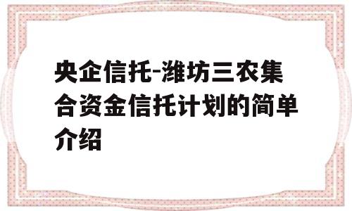 央企信托-潍坊三农集合资金信托计划的简单介绍