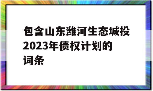 包含山东潍河生态城投2023年债权计划的词条