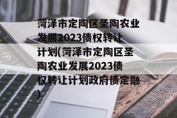 菏泽市定陶区圣陶农业发展2023债权转让计划(菏泽市定陶区圣陶农业发展2023债权转让计划政府债定融)