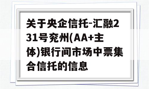 关于央企信托-汇融231号兖州(AA+主体)银行间市场中票集合信托的信息