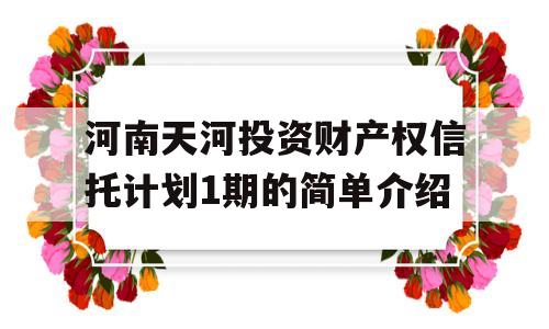 河南天河投资财产权信托计划1期的简单介绍