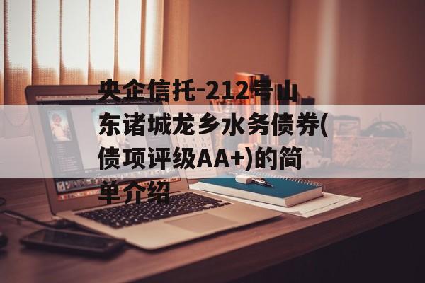 央企信托-212号山东诸城龙乡水务债券(债项评级AA+)的简单介绍