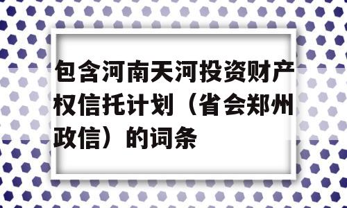 包含河南天河投资财产权信托计划（省会郑州政信）的词条