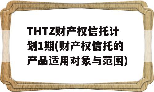 THTZ财产权信托计划1期(财产权信托的产品适用对象与范围)