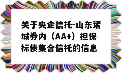 关于央企信托-山东诸城券内（AA+）担保标债集合信托的信息