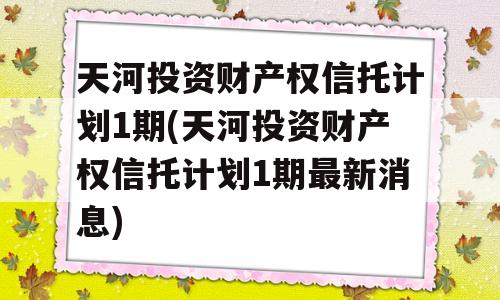 天河投资财产权信托计划1期(天河投资财产权信托计划1期最新消息)