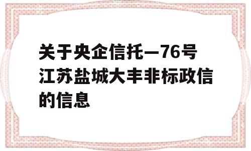 关于央企信托—76号江苏盐城大丰非标政信的信息