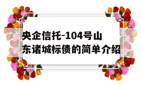 央企信托-104号山东诸城标债的简单介绍