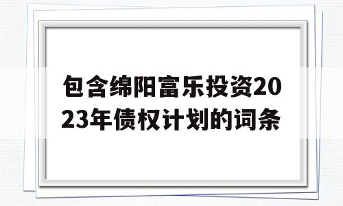 包含绵阳富乐投资2023年债权计划的词条