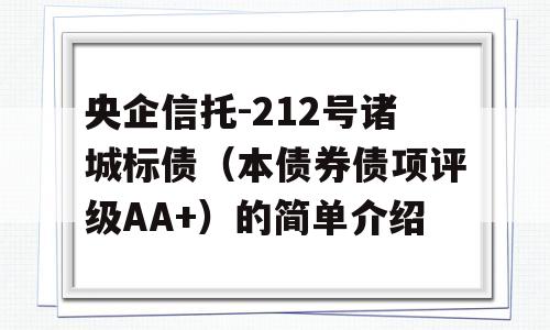 央企信托-212号诸城标债（本债券债项评级AA+）的简单介绍