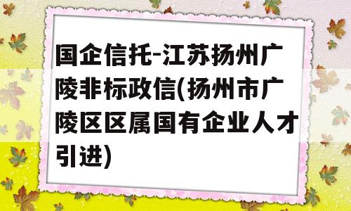 国企信托-江苏扬州广陵非标政信(扬州市广陵区区属国有企业人才引进)