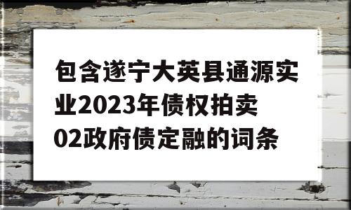 包含遂宁大英县通源实业2023年债权拍卖02政府债定融的词条