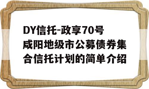 DY信托-政享70号咸阳地级市公募债券集合信托计划的简单介绍