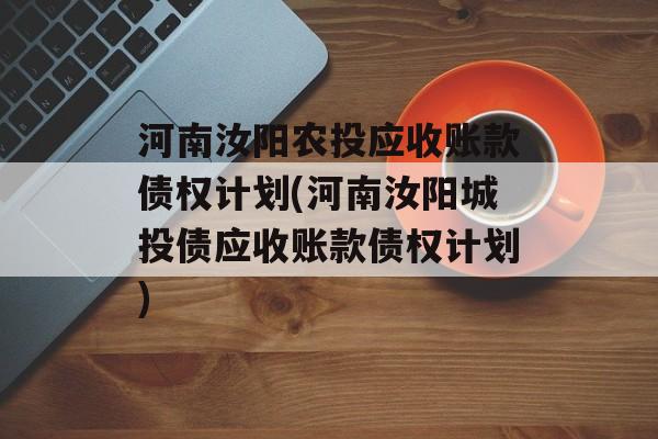 河南汝阳农投应收账款债权计划(河南汝阳城投债应收账款债权计划)