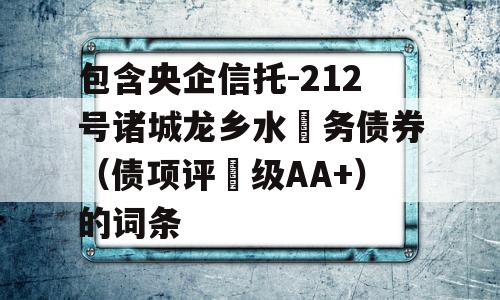 包含央企信托-212号诸城龙乡水‬务债券（债项评‬级AA+）的词条