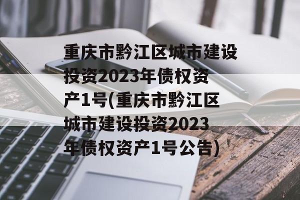 重庆市黔江区城市建设投资2023年债权资产1号(重庆市黔江区城市建设投资2023年债权资产1号公告)