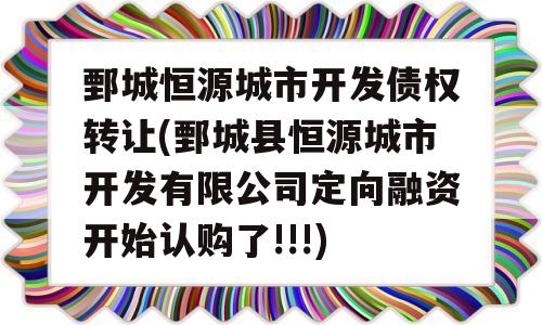 鄄城恒源城市开发债权转让(鄄城县恒源城市开发有限公司定向融资开始认购了!!!)