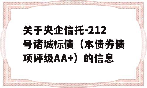 关于央企信托-212号诸城标债（本债券债项评级AA+）的信息