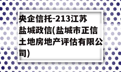 央企信托-213江苏盐城政信(盐城市正信土地房地产评估有限公司)