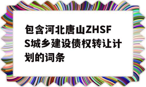 包含河北唐山ZHSFS城乡建设债权转让计划的词条