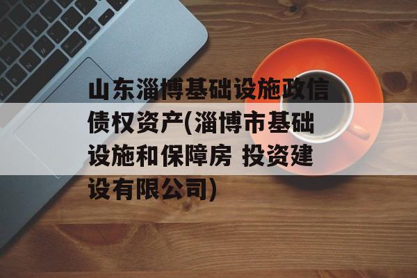 山东淄博基础设施政信债权资产(淄博市基础设施和保障房 投资建设有限公司)