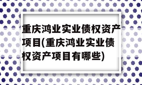 重庆鸿业实业债权资产项目(重庆鸿业实业债权资产项目有哪些)