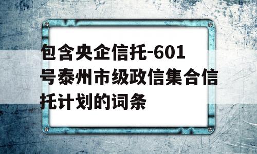 包含央企信托-601号泰州市级政信集合信托计划的词条