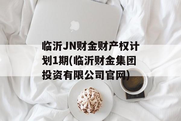 临沂JN财金财产权计划1期(临沂财金集团投资有限公司官网)