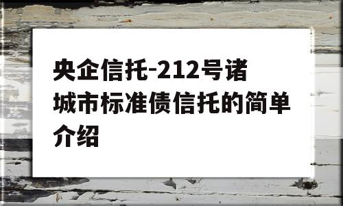 央企信托-212号诸城市标准债信托的简单介绍