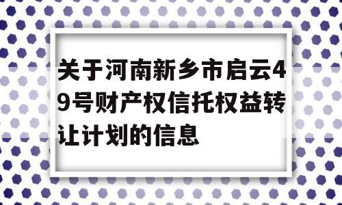 关于河南新乡市启云49号财产权信托权益转让计划的信息