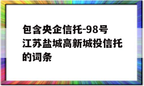 包含央企信托-98号江苏盐城高新城投信托的词条