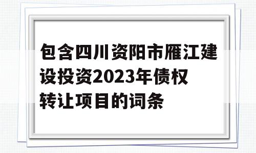 包含四川资阳市雁江建设投资2023年债权转让项目的词条