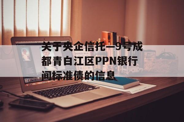 关于央企信托—9号成都青白江区PPN银行间标准债的信息