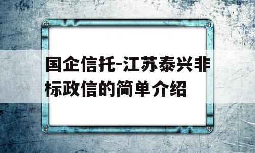 国企信托-江苏泰兴非标政信的简单介绍