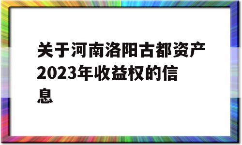 关于河南洛阳古都资产2023年收益权的信息