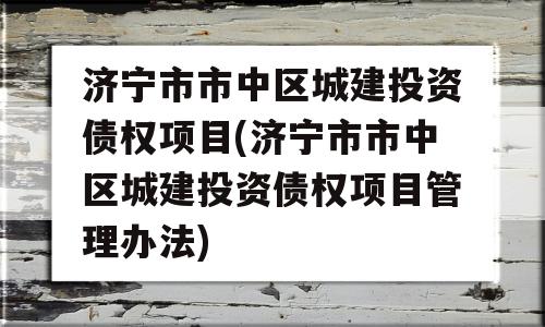 济宁市市中区城建投资债权项目(济宁市市中区城建投资债权项目管理办法)