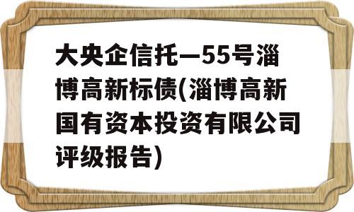 大央企信托—55号淄博高新标债(淄博高新国有资本投资有限公司评级报告)