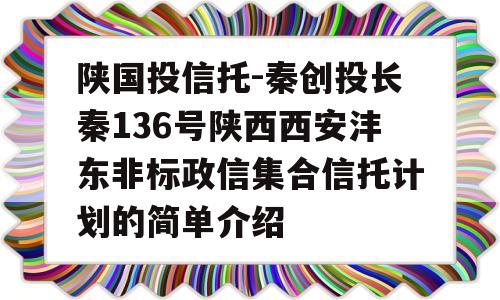 陕国投信托-秦创投长秦136号陕西西安沣东非标政信集合信托计划的简单介绍